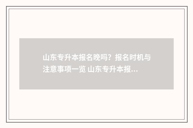 山东专升本报名晚吗？报名时机与注意事项一览 山东专升本报名人数