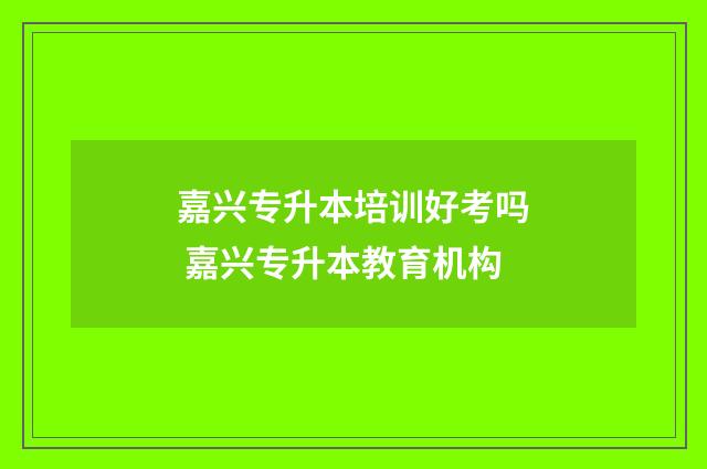 嘉兴专升本培训好考吗 嘉兴专升本教育机构