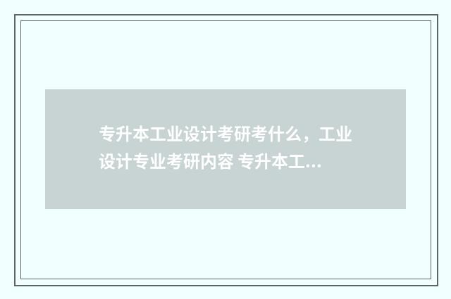 专升本工业设计考研考什么,工业设计专业考研内容 专升本工业设计需要考些什么科目