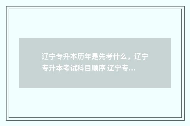 辽宁专升本历年是先考什么，辽宁专升本考试科目顺序 辽宁专升本历年真题试卷