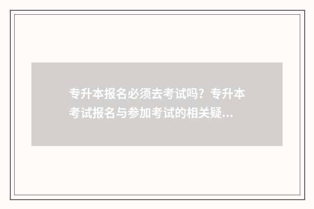 专升本报名必须去考试吗？专升本考试报名与参加考试的相关疑问解答 专升本报名必须去学校吗