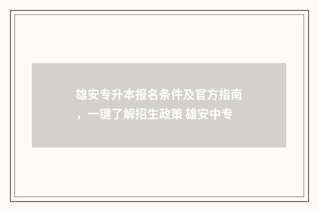 雄安专升本报名条件及官方指南,一键了解招生政策 雄安中专
