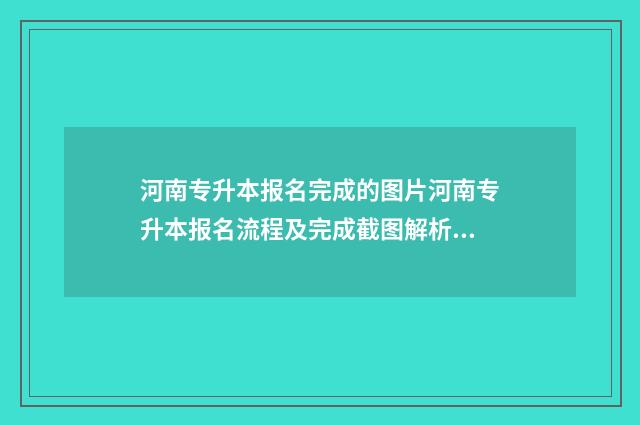 河南专升本报名完成的图片河南专升本报名流程及完成截图解析 河南专升本报名入口官网2024报名时间