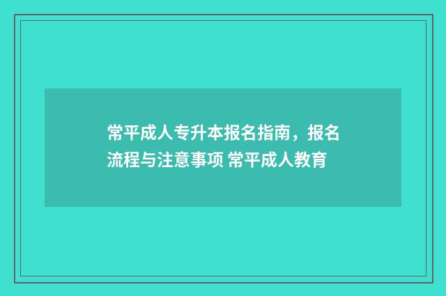 常平成人专升本报名指南，报名流程与注意事项 常平成人教育