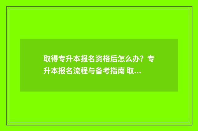 取得专升本报名资格后怎么办？专升本报名流程与备考指南 取得专升本报名的条件