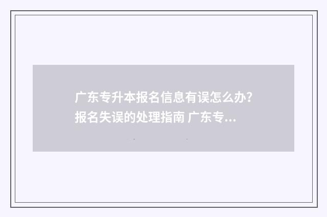 广东专升本报名信息有误怎么办？报名失误的处理指南 广东专升本报名时间2024