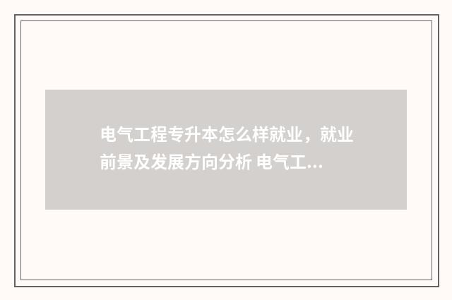 电气工程专升本怎么样就业，就业前景及发展方向分析 电气工程专升本难吗