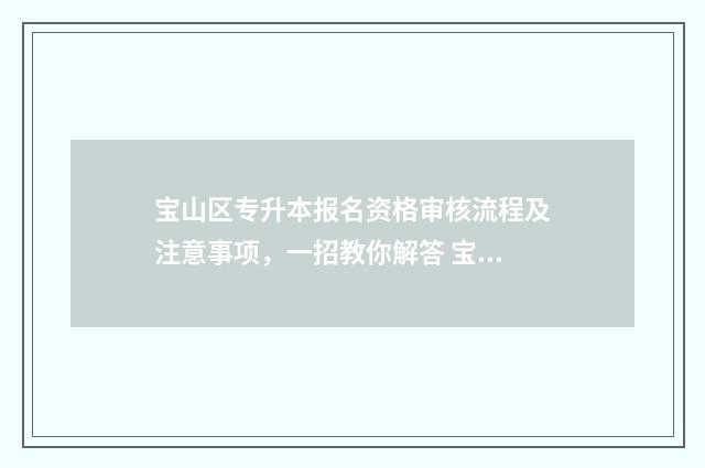 宝山区专升本报名资格审核流程及注意事项，一招教你解答 宝山区专升本报名官网