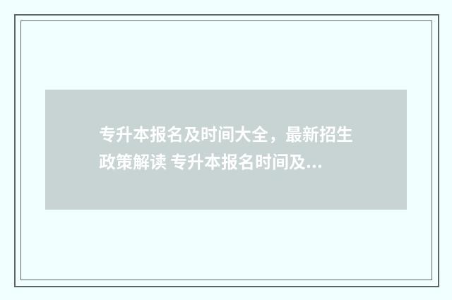 专升本报名及时间大全,最新招生政策解读 专升本报名时间及流程图