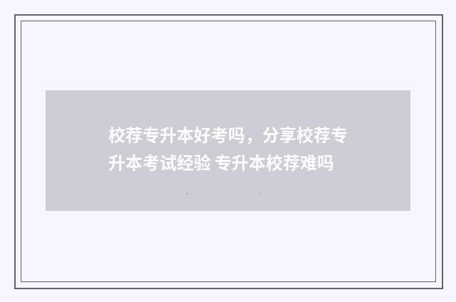 校荐专升本好考吗,分享校荐专升本考试经验 专升本校荐难吗