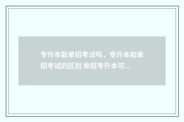专升本能单招考试吗,专升本和单招考试的区别 单招专升本可以考研吗