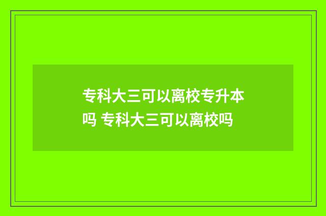 专科大三可以离校专升本吗 专科大三可以离校吗