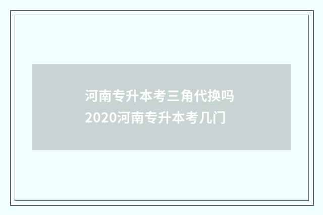 河南专升本考三角代换吗 2020河南专升本考几门