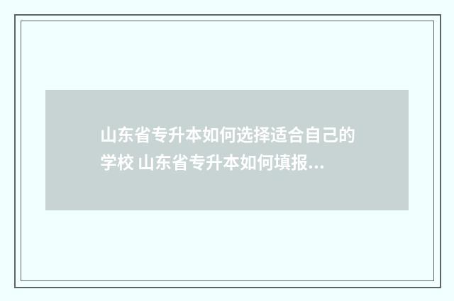 山东省专升本如何选择适合自己的学校 山东省专升本如何填报志愿