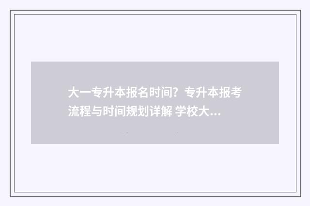 大一专升本报名时间？专升本报考流程与时间规划详解 学校大一报名专升本