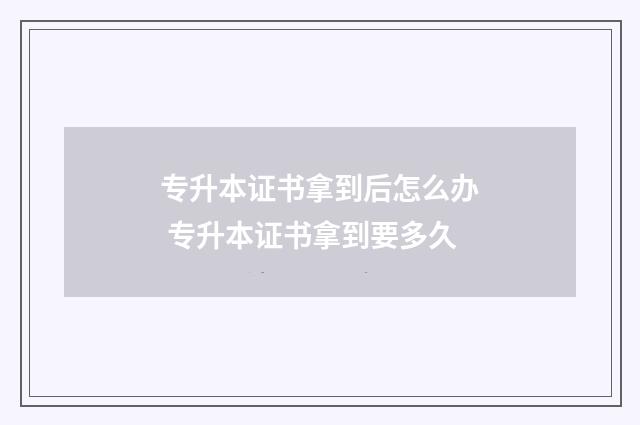 专升本证书拿到后怎么办 专升本证书拿到要多久