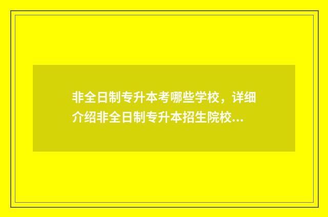 非全日制专升本考哪些学校，详细介绍非全日制专升本招生院校 非全日制专升本考试时间