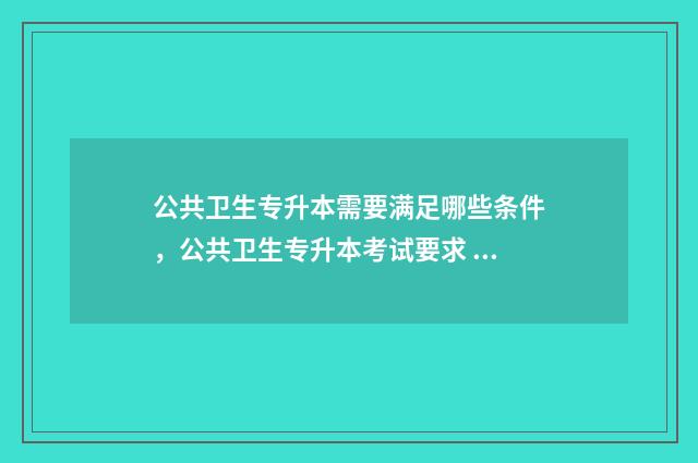 公共卫生专升本需要满足哪些条件,公共卫生专升本考试要求 公共卫生专升本能考针推