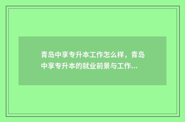 青岛中享专升本工作怎么样,青岛中享专升本的就业前景与工作环境 青岛中享专升本培训机构怎么样