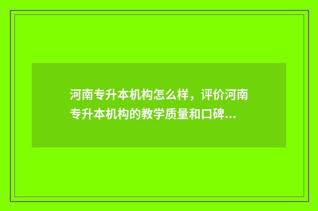 河南专升本机构怎么样,评价河南专升本机构的教学质量和口碑 河南专升本机构大全