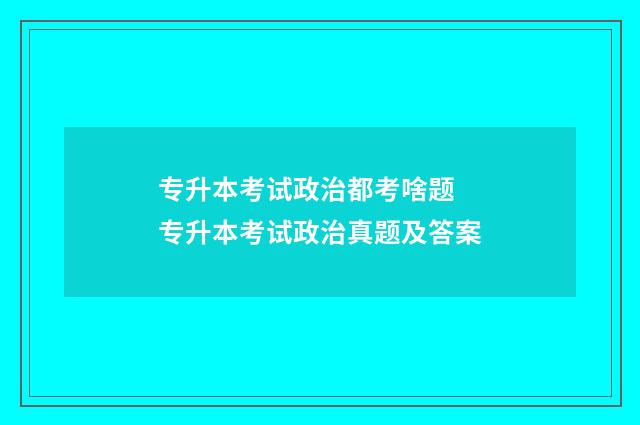 专升本考试政治都考啥题 专升本考试政治真题及答案