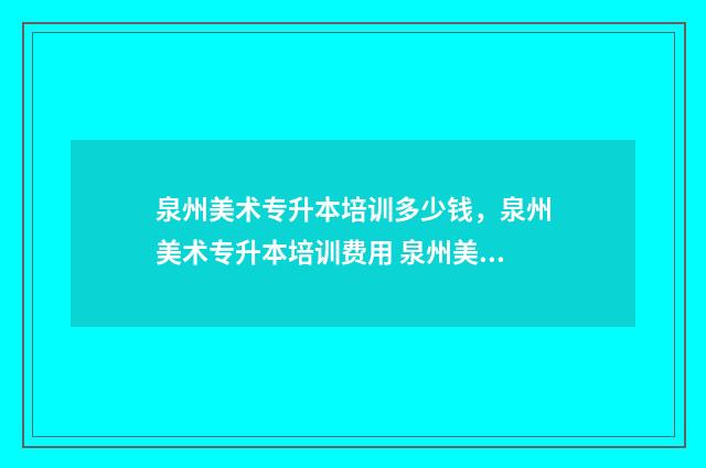 泉州美术专升本培训多少钱，泉州美术专升本培训费用 泉州美术大专
