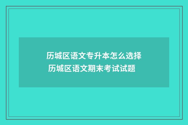历城区语文专升本怎么选择 历城区语文期末考试试题