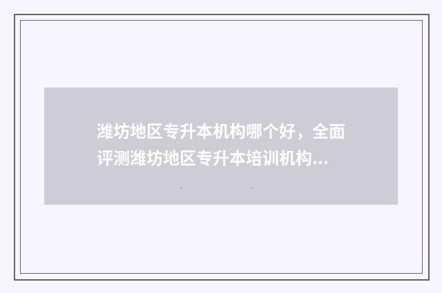 潍坊地区专升本机构哪个好,全面评测潍坊地区专升本培训机构 2020年潍坊专升本考试地点