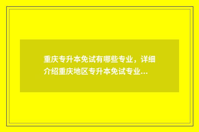 重庆专升本免试有哪些专业,详细介绍重庆地区专升本免试专业 重庆专升本免试生都能被录取吗