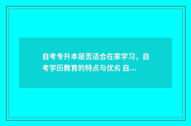 自考专升本是否适合在家学习，自考学历教育的特点与优劣 自考专升本是否享有研究生待遇百度知道2007年6月20日