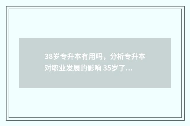 38岁专升本有用吗，分析专升本对职业发展的影响 35岁了专升本有没有必要