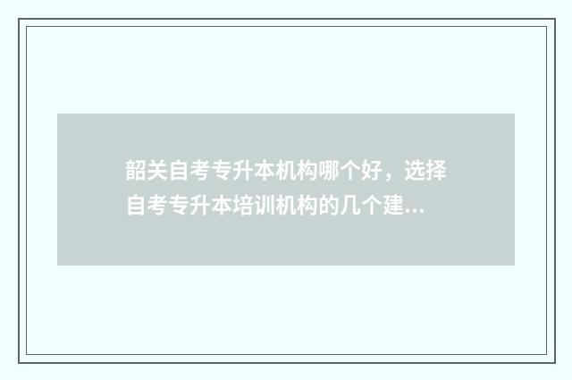 韶关自考专升本机构哪个好，选择自考专升本培训机构的几个建议 韶关自考大专报名官网