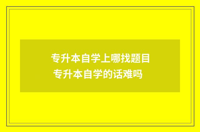 专升本自学上哪找题目 专升本自学的话难吗