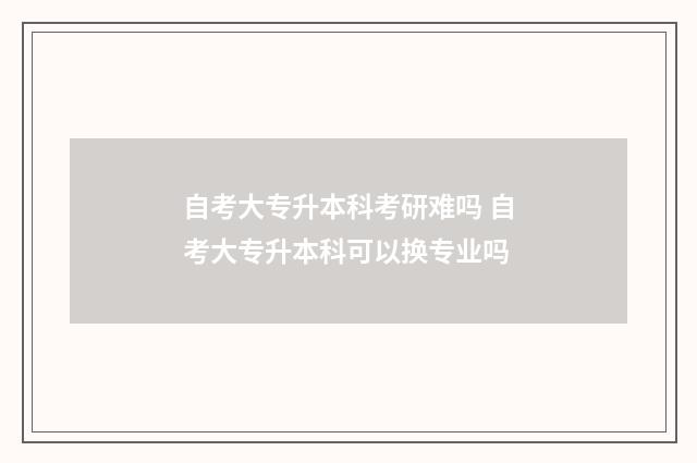 自考大专升本科考研难吗 自考大专升本科可以换专业吗