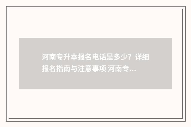 河南专升本报名电话是多少?详细报名指南与注意事项 河南专升本报名入口官网2024报名时间