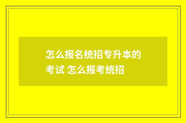 怎么报名统招专升本的考试 怎么报考统招