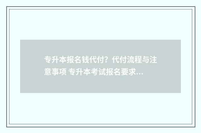 专升本报名钱代付？代付流程与注意事项 专升本考试报名要求本人去现场吗
