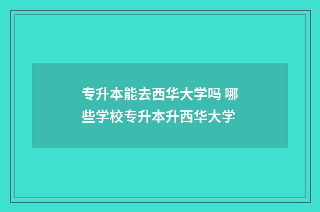 专升本能去西华大学吗 哪些学校专升本升西华大学