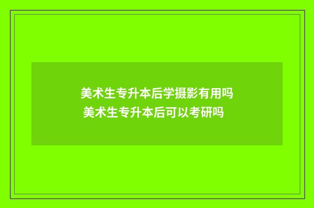 美术生专升本后学摄影有用吗 美术生专升本后可以考研吗