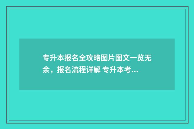 专升本报名全攻略图片图文一览无余，报名流程详解 专升本考试报名须知