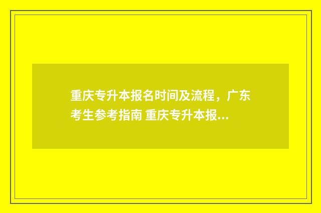 重庆专升本报名时间及流程，广东考生参考指南 重庆专升本报名入口