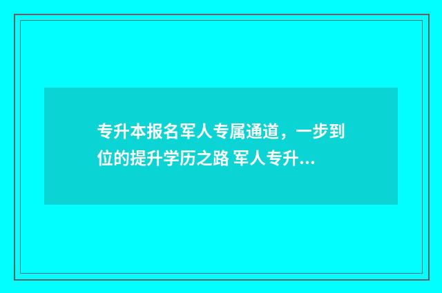 专升本报名军人专属通道，一步到位的提升学历之路 军人专升本需要考些什么科目