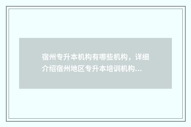 宿州专升本机构有哪些机构，详细介绍宿州地区专升本培训机构 宿州专升本报考时间