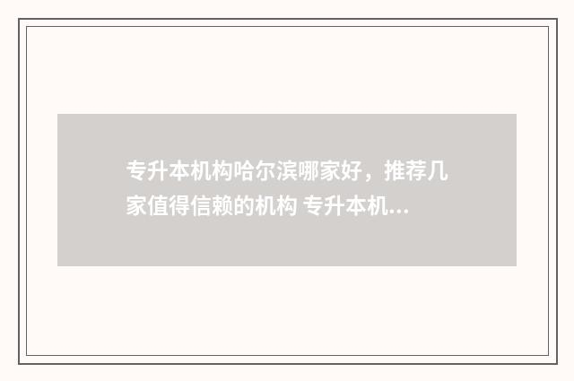 专升本机构哈尔滨哪家好，推荐几家值得信赖的机构 专升本机构哈尔滨