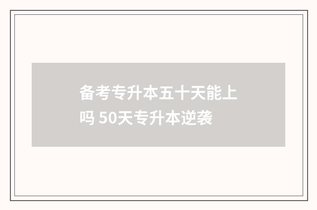备考专升本五十天能上吗 50天专升本逆袭