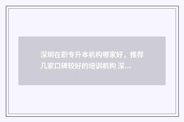 深圳在职专升本机构哪家好,推荐几家口碑较好的培训机构 深圳专升本要多少钱