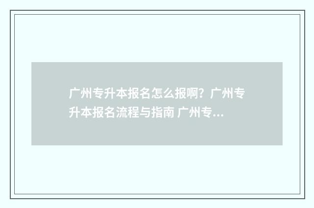 广州专升本报名怎么报啊？广州专升本报名流程与指南 广州专升本报名入口官网
