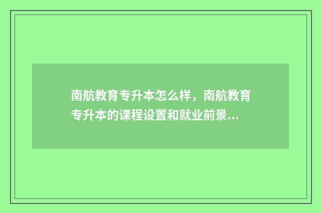 南航教育专升本怎么样,南航教育专升本的课程设置和就业前景 南航专升本一般多少分录取