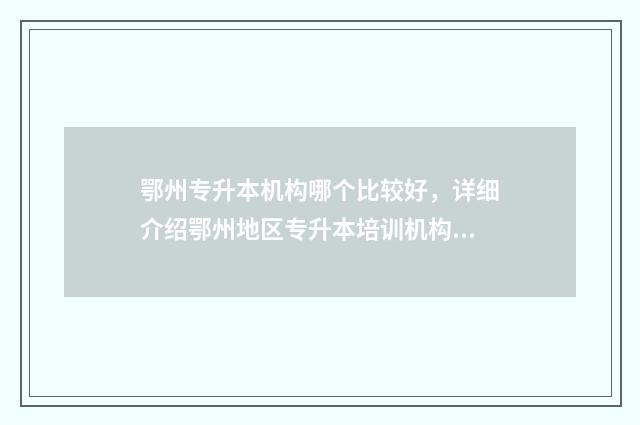 鄂州专升本机构哪个比较好，详细介绍鄂州地区专升本培训机构 鄂州专科学校有哪些