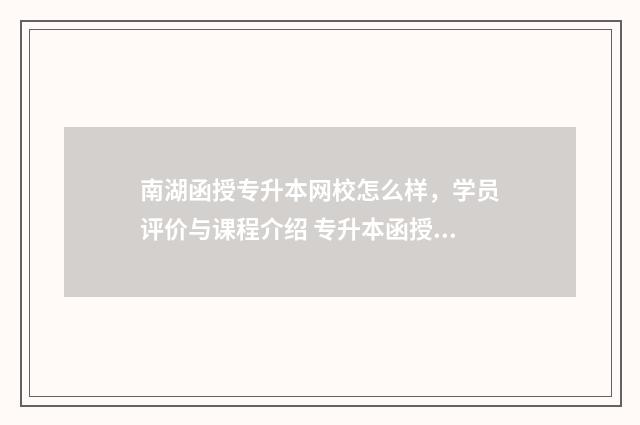 南湖函授专升本网校怎么样，学员评价与课程介绍 专升本函授一般多少钱